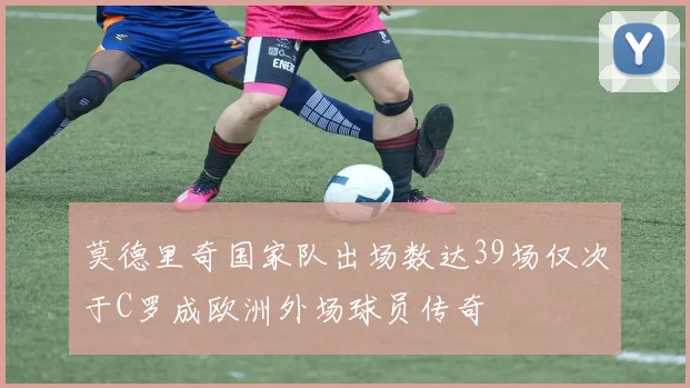 莫德里奇国家队出场数达39场仅次于C罗成欧洲外场球员传奇