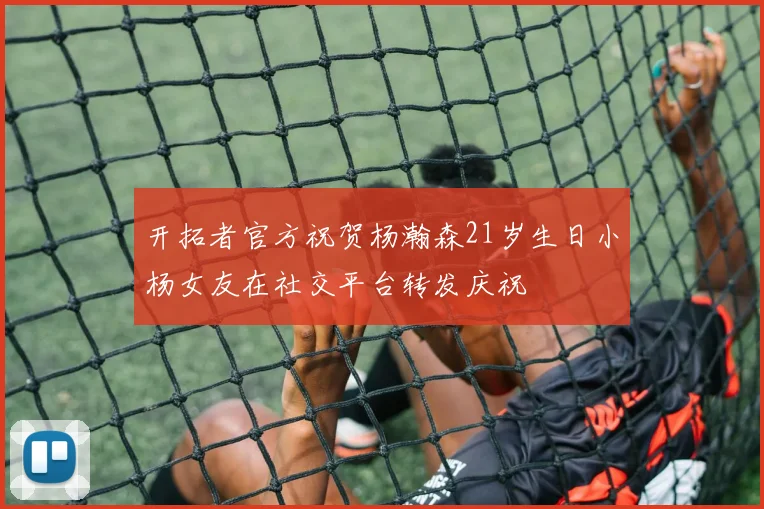 开拓者官方祝贺杨瀚森21岁生日小杨女友在社交平台转发庆祝