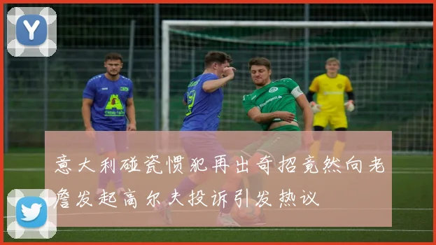 意大利碰瓷惯犯再出奇招竟然向老詹发起高尔夫投诉引发热议
