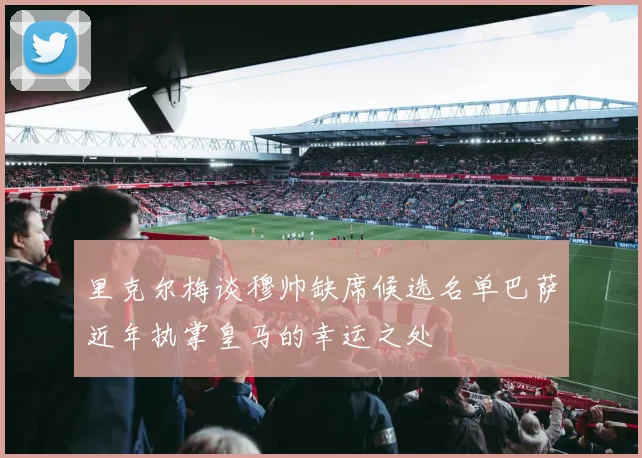 里克尔梅谈穆帅缺席候选名单巴萨近年执掌皇马的幸运之处