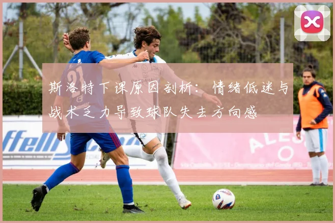 斯洛特下课原因剖析：情绪低迷与战术乏力导致球队失去方向感