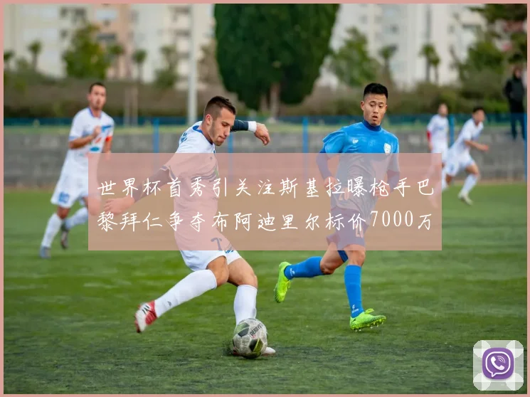 世界杯首秀引关注斯基拉曝枪手巴黎拜仁争夺布阿迪里尔标价7000万欧元