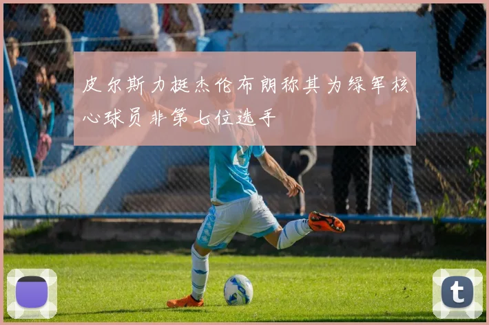 皮尔斯力挺杰伦布朗称其为绿军核心球员非第七位选手