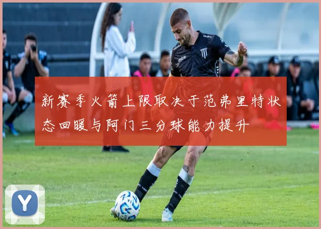 新赛季火箭上限取决于范弗里特状态回暖与阿门三分球能力提升