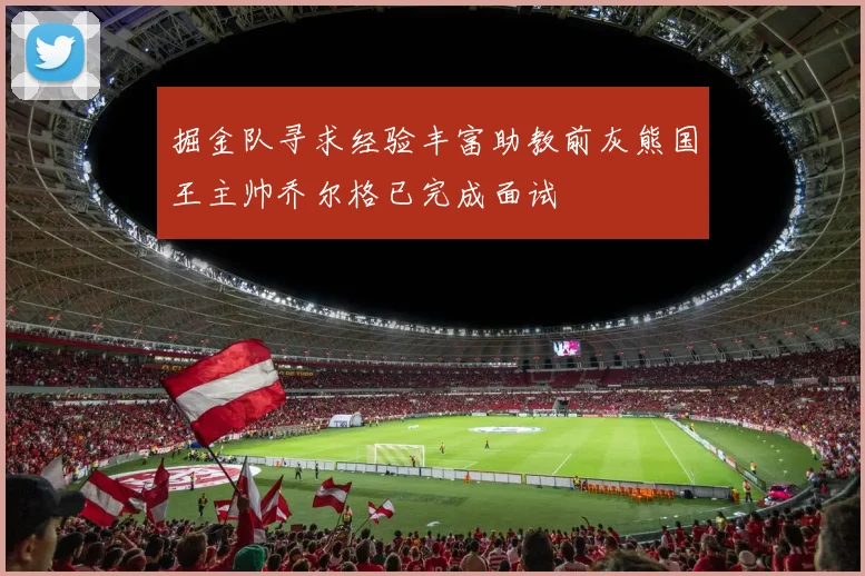 掘金队寻求经验丰富助教前灰熊国王主帅乔尔格已完成面试