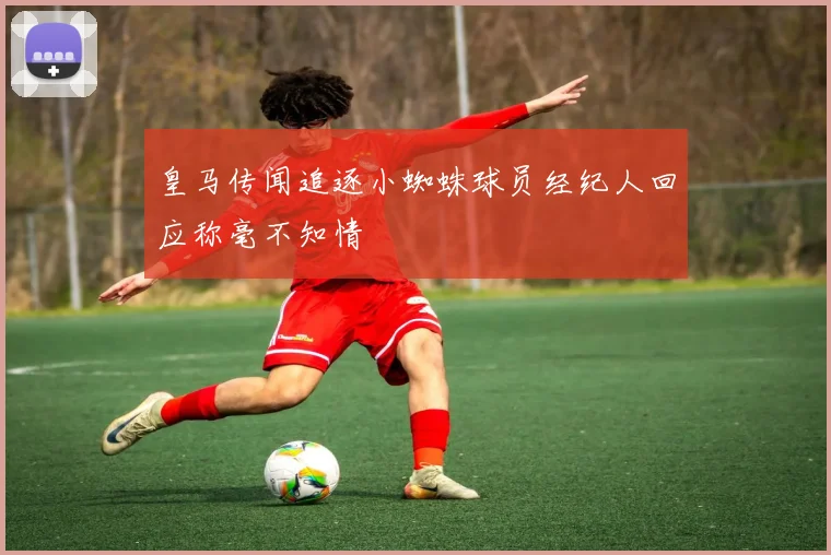 皇马传闻追逐小蜘蛛球员经纪人回应称毫不知情