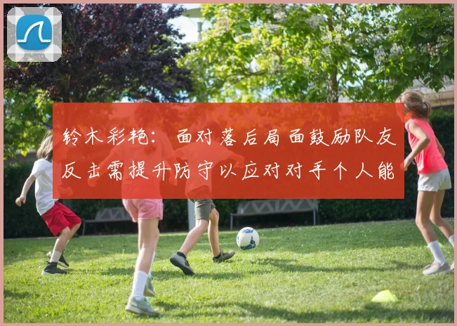 铃木彩艳：面对落后局面鼓励队友反击需提升防守以应对对手个人能力