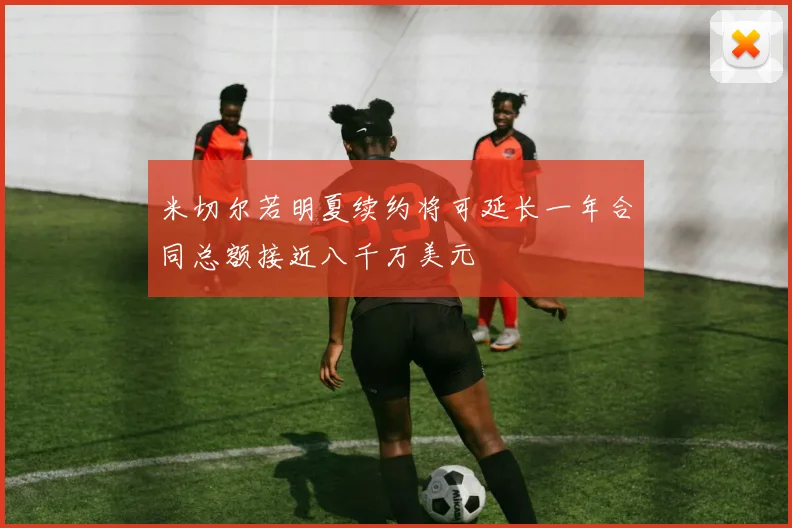 米切尔若明夏续约将可延长一年合同总额接近八千万美元