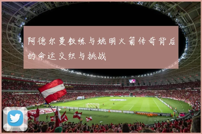 阿德尔曼教练与姚明火箭传奇背后的命运交织与挑战