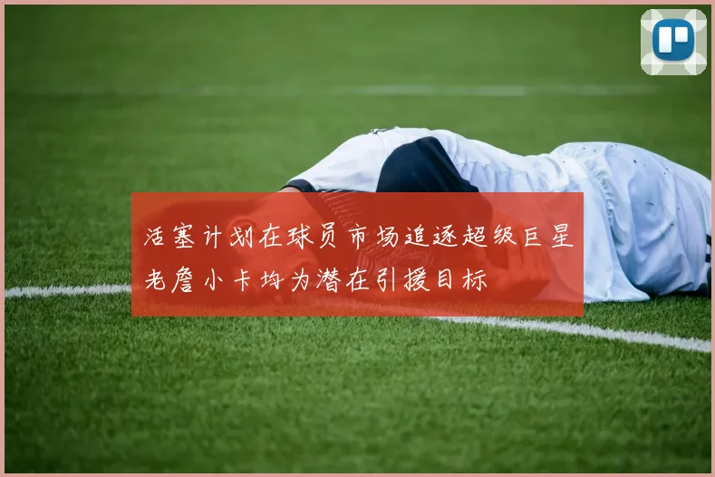 活塞计划在球员市场追逐超级巨星老詹小卡均为潜在引援目标