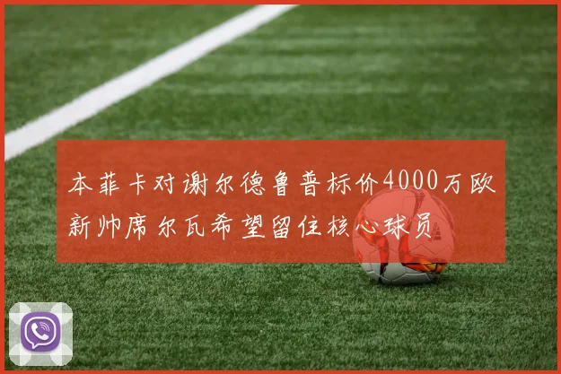 本菲卡对谢尔德鲁普标价4000万欧新帅席尔瓦希望留住核心球员