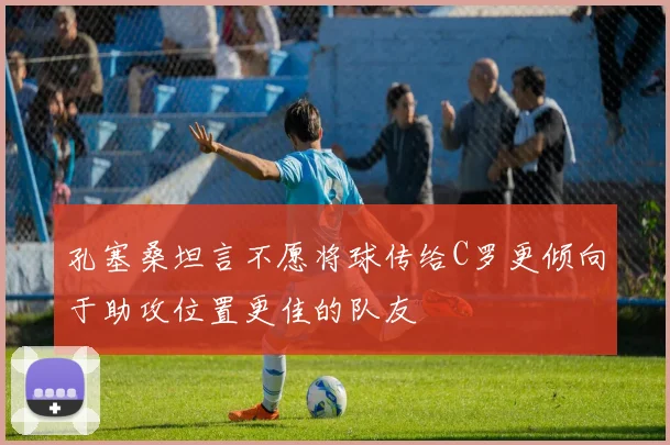 孔塞桑坦言不愿将球传给C罗更倾向于助攻位置更佳的队友