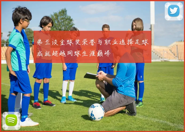 弗兰谈金球奖荣誉与职业选择足球成就超越网球生涯巅峰