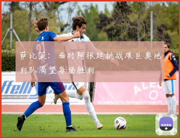 萨比策：面对阿根廷挑战艰巨奥地利队渴望每场胜利