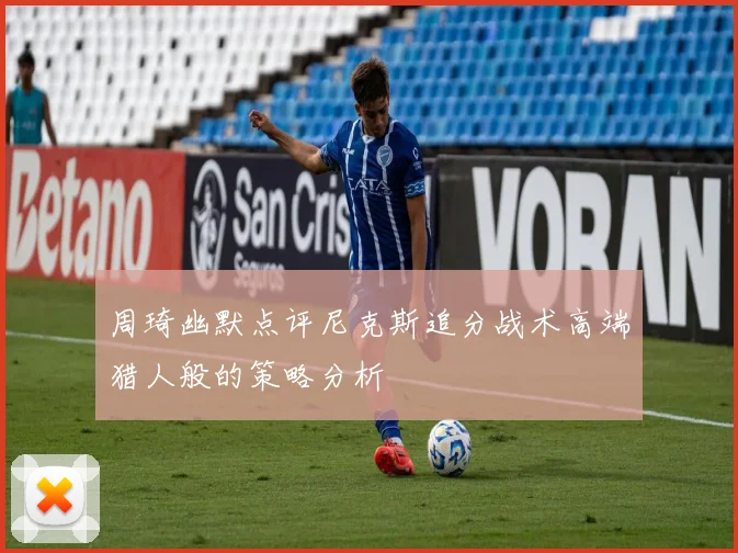 周琦幽默点评尼克斯追分战术高端猎人般的策略分析