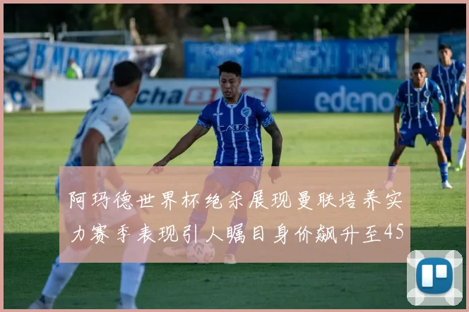 阿玛德世界杯绝杀展现曼联培养实力赛季表现引人瞩目身价飙升至4500万欧