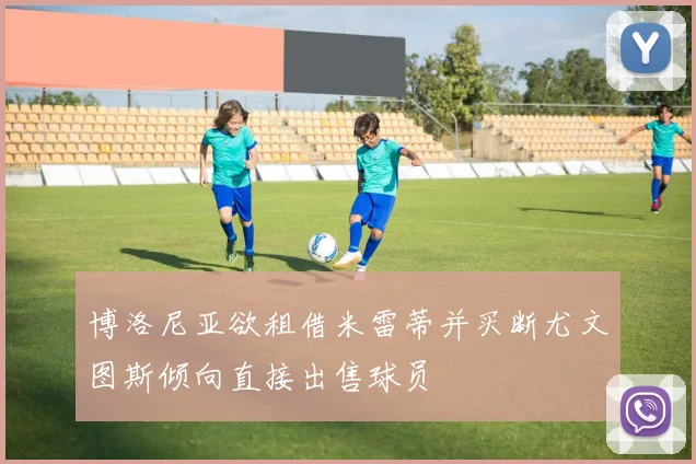 博洛尼亚欲租借米雷蒂并买断尤文图斯倾向直接出售球员