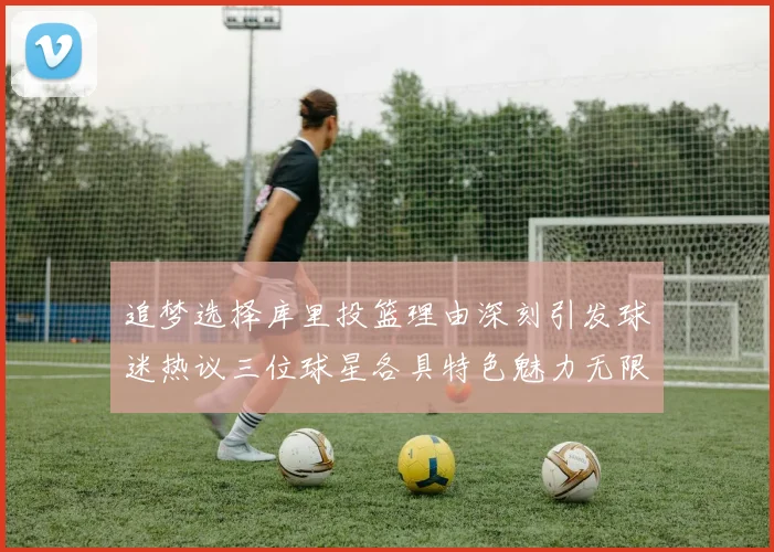 追梦选择库里投篮理由深刻引发球迷热议三位球星各具特色魅力无限