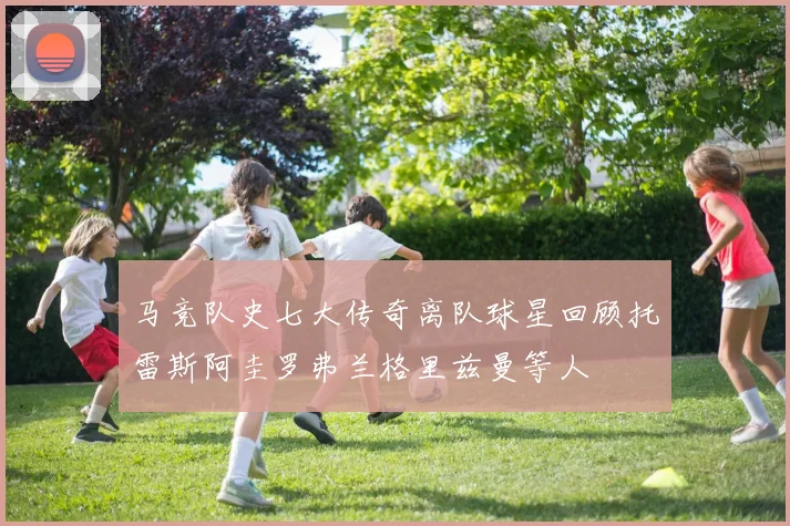 马竞队史七大传奇离队球星回顾托雷斯阿圭罗弗兰格里兹曼等人