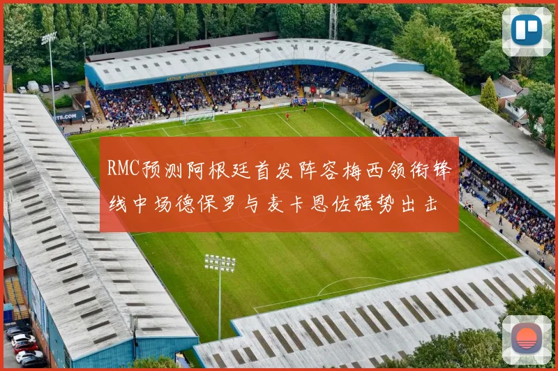 RMC预测阿根廷首发阵容梅西领衔锋线中场德保罗与麦卡恩佐强势出击