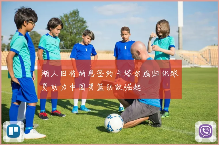 湖人旧将纳恩签约卡塔尔成归化球员助力中国男篮劲敌崛起