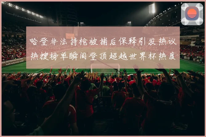 哈登非法持枪被捕后保释引发热议热搜榜单瞬间登顶超越世界杯热度