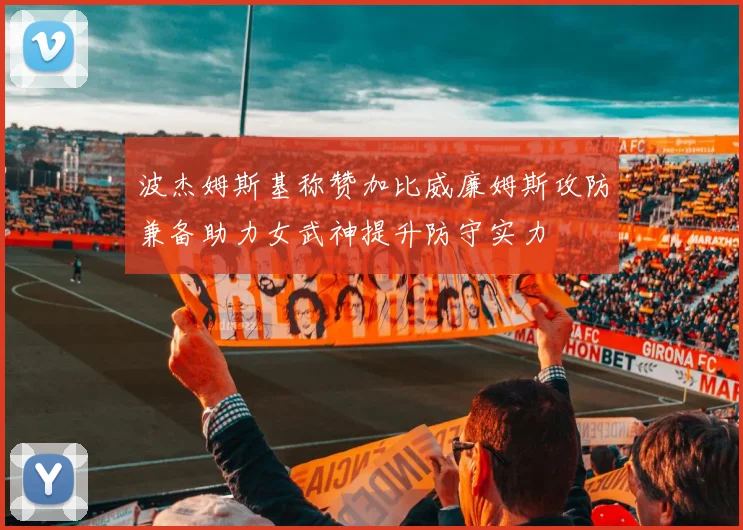 波杰姆斯基称赞加比威廉姆斯攻防兼备助力女武神提升防守实力