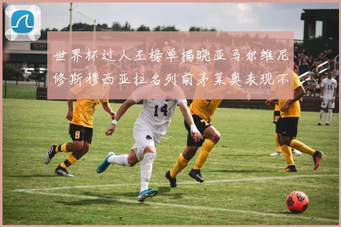 世界杯过人王榜单揭晓亚马尔维尼修斯穆西亚拉名列前茅莱奥表现不俗