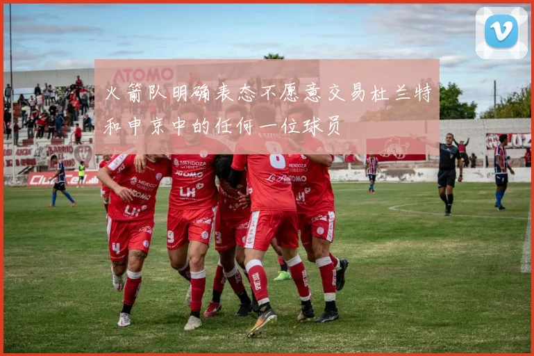 火箭队明确表态不愿意交易杜兰特和申京中的任何一位球员