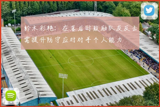 铃木彩艳：在落后时鼓励队友反击需提升防守应对对手个人能力