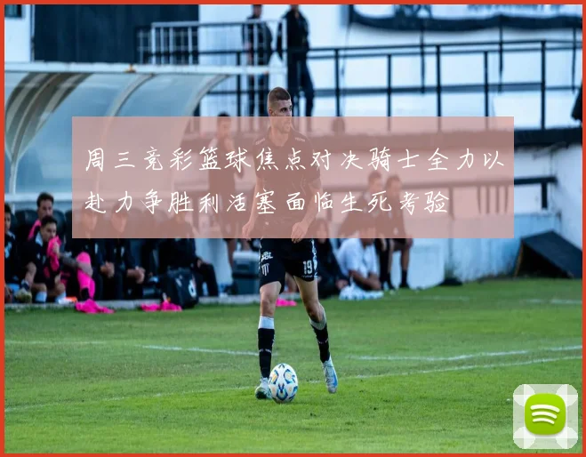 周三竞彩篮球焦点对决骑士全力以赴力争胜利活塞面临生死考验