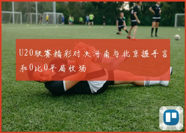 U20联赛精彩对决河南与北京握手言和0比0平局收场