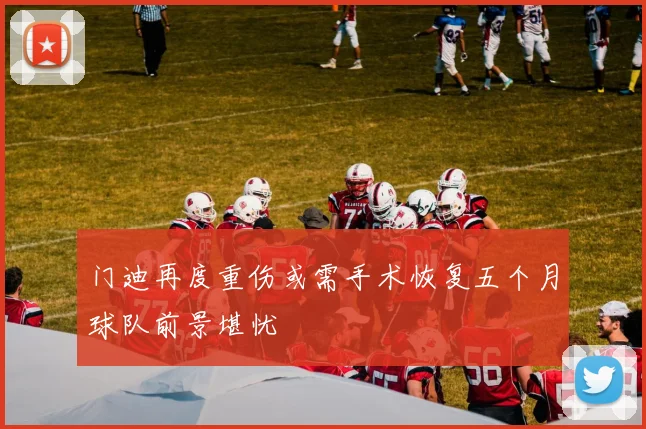 门迪再度重伤或需手术恢复五个月球队前景堪忧