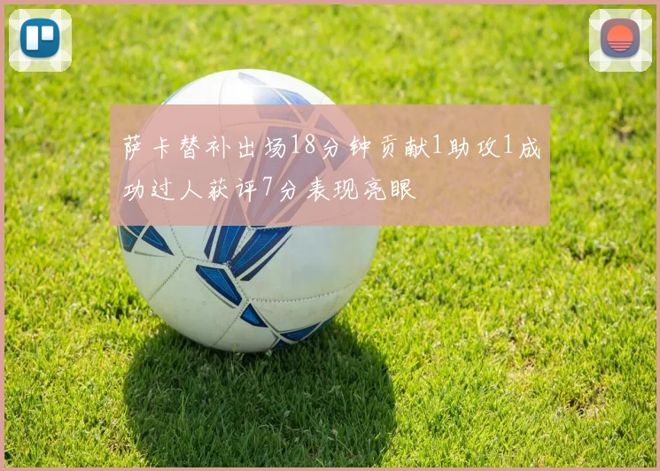 萨卡替补出场18分钟贡献1助攻1成功过人获评7分表现亮眼